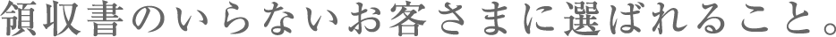 領収書のいらないお客さまに選ばれること。