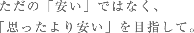 ただの「安い」ではなく、「思ったより安い」を目指して。